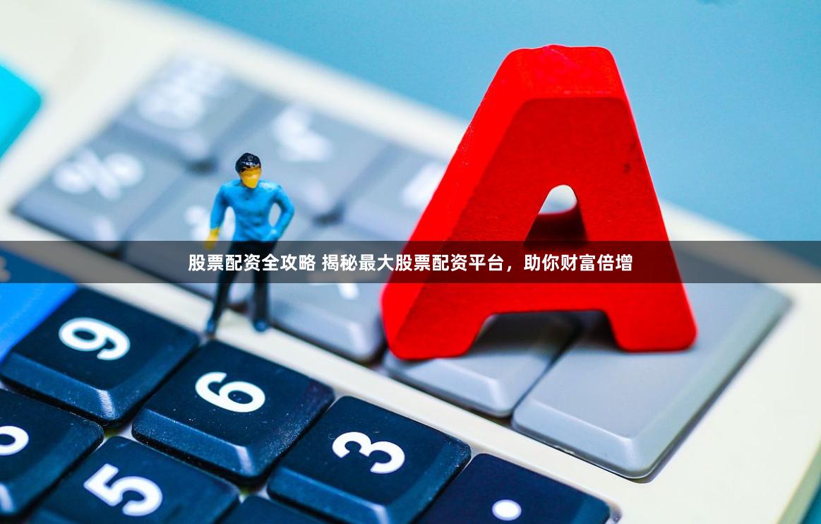 股票配资全攻略 揭秘最大股票配资平台，助你财富倍增