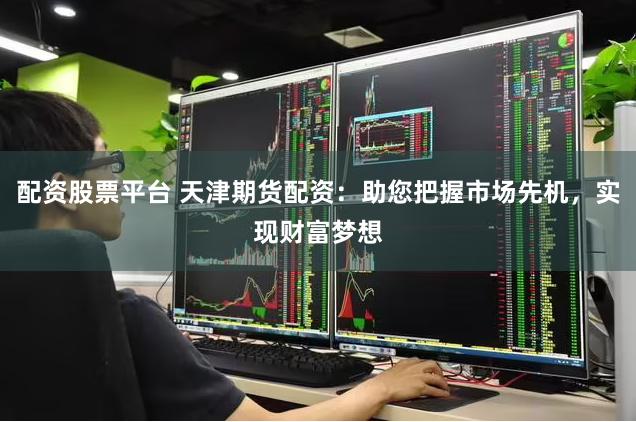 配资股票平台 天津期货配资：助您把握市场先机，实现财富梦想