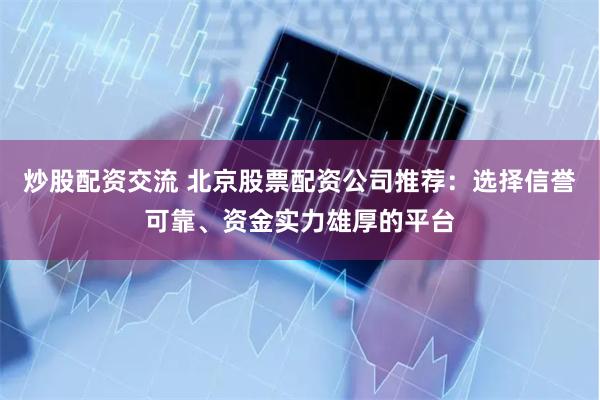 炒股配资交流 北京股票配资公司推荐：选择信誉可靠、资金实力雄厚的平台