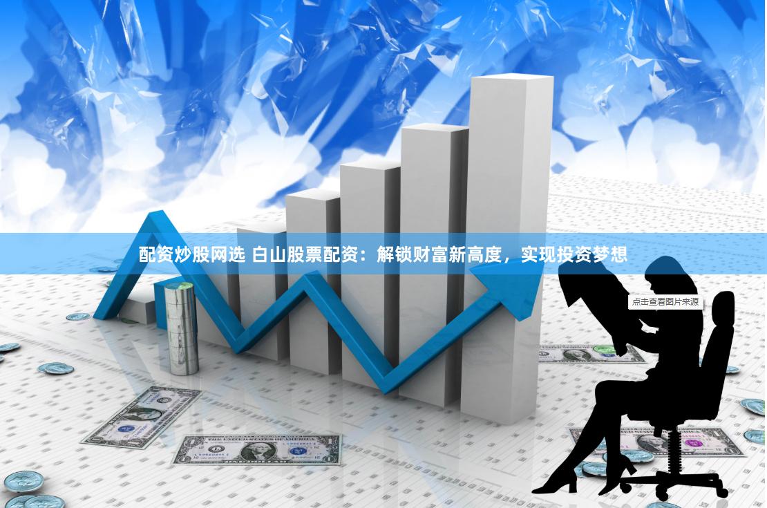 配资炒股网选 白山股票配资：解锁财富新高度，实现投资梦想