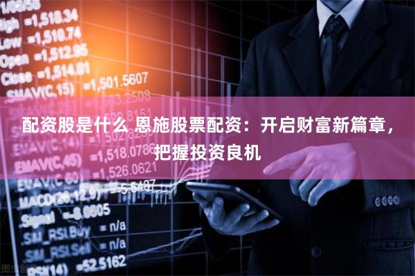 配资股是什么 恩施股票配资：开启财富新篇章，把握投资良机