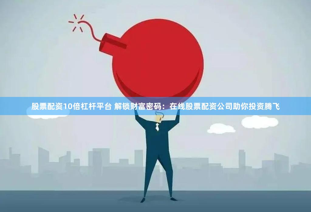 股票配资10倍杠杆平台 解锁财富密码：在线股票配资公司助你投资腾飞