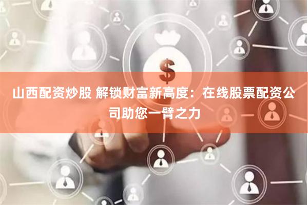 山西配资炒股 解锁财富新高度：在线股票配资公司助您一臂之力