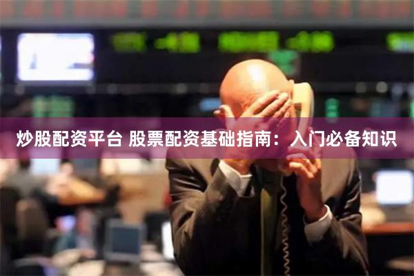 炒股配资平台 股票配资基础指南：入门必备知识
