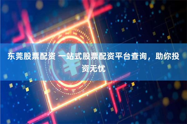 东莞股票配资 一站式股票配资平台查询，助你投资无忧