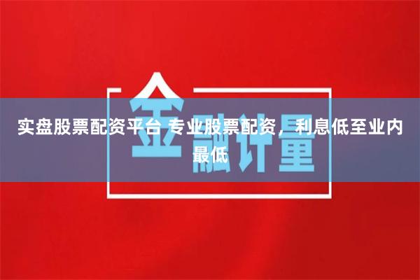 实盘股票配资平台 专业股票配资，利息低至业内最低