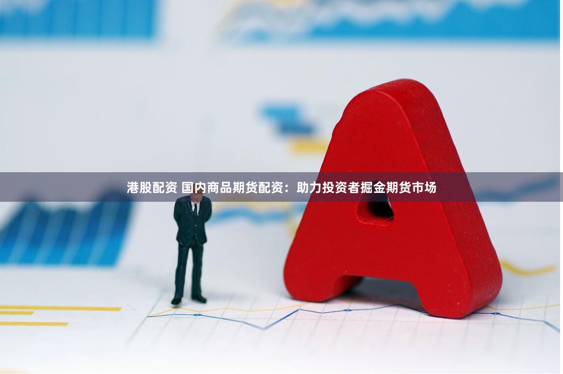 港股配资 国内商品期货配资：助力投资者掘金期货市场