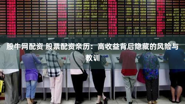 股牛网配资 股票配资亲历：高收益背后隐藏的风险与教训