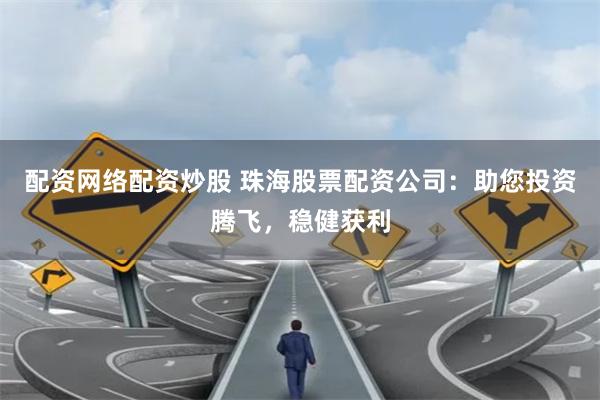 配资网络配资炒股 珠海股票配资公司：助您投资腾飞，稳健获利