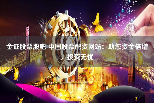 金证股票股吧 中国股票配资网站：助您资金倍增，投资无忧