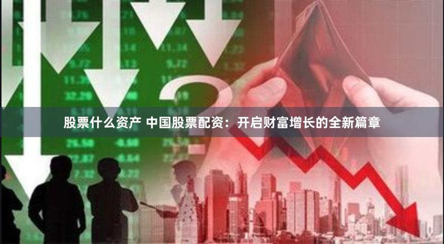 股票什么资产 中国股票配资：开启财富增长的全新篇章