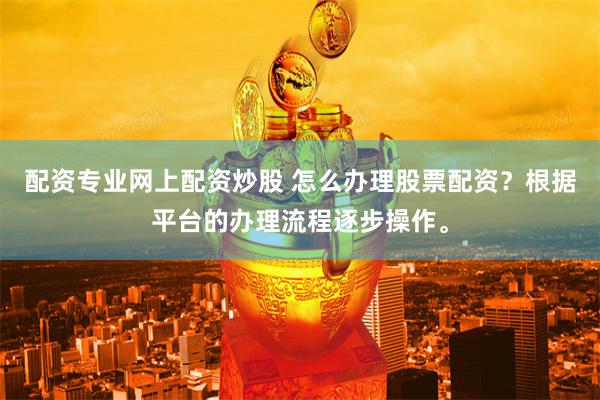 配资专业网上配资炒股 怎么办理股票配资？根据平台的办理流程逐步操作。