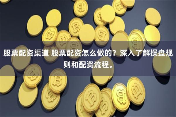 股票配资渠道 股票配资怎么做的？深入了解操盘规则和配资流程。