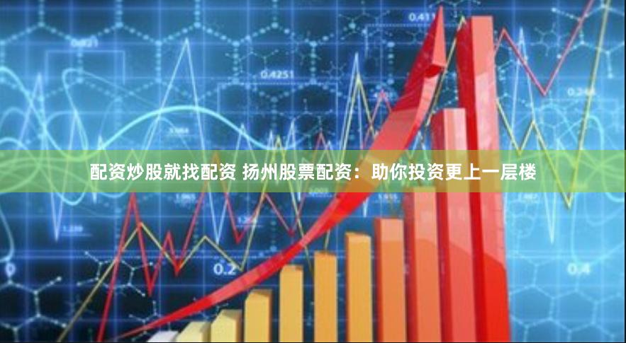 配资炒股就找配资 扬州股票配资：助你投资更上一层楼