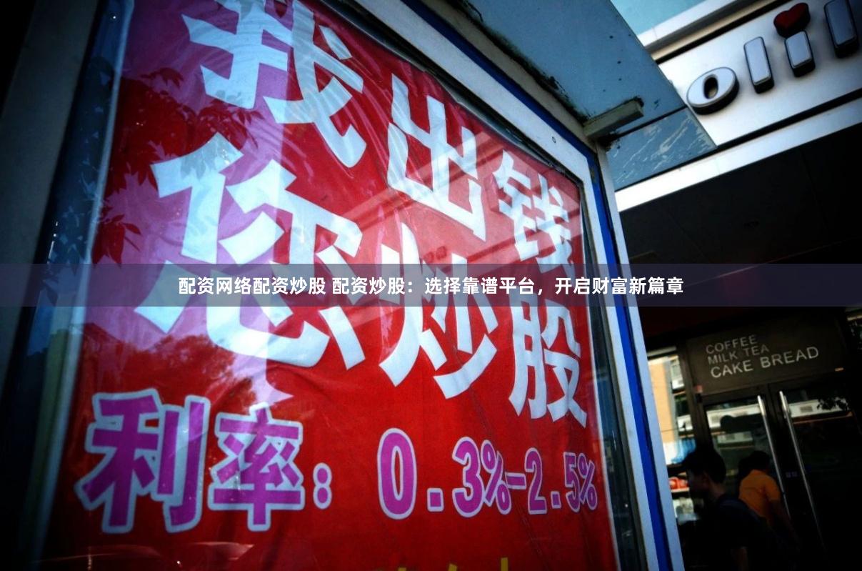 配资网络配资炒股 配资炒股：选择靠谱平台，开启财富新篇章