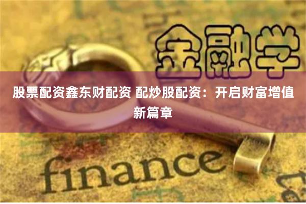 股票配资鑫东财配资 配炒股配资：开启财富增值新篇章