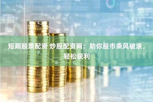 短期股票配资 炒股配资网：助你股市乘风破浪，轻松获利