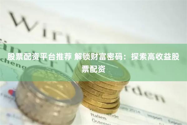 股票配资平台推荐 解锁财富密码：探索高收益股票配资