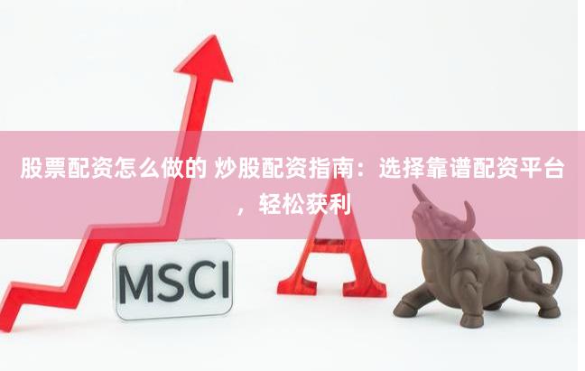 股票配资怎么做的 炒股配资指南：选择靠谱配资平台，轻松获利