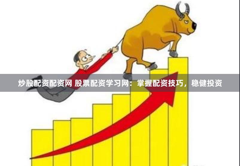炒股配资配资网 股票配资学习网：掌握配资技巧，稳健投资