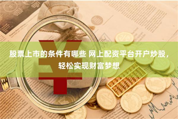 股票上市的条件有哪些 网上配资平台开户炒股，轻松实现财富梦想