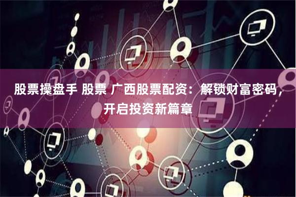 股票操盘手 股票 广西股票配资：解锁财富密码，开启投资新篇章