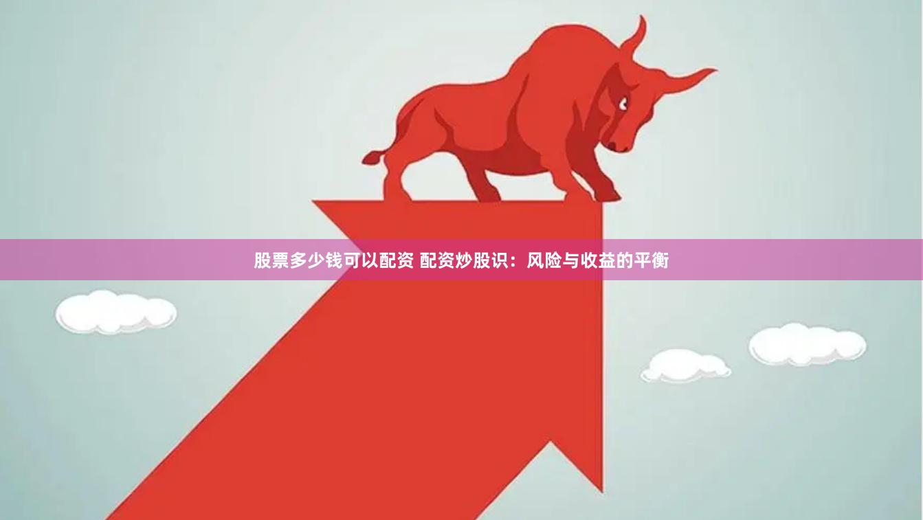 股票多少钱可以配资 配资炒股识：风险与收益的平衡