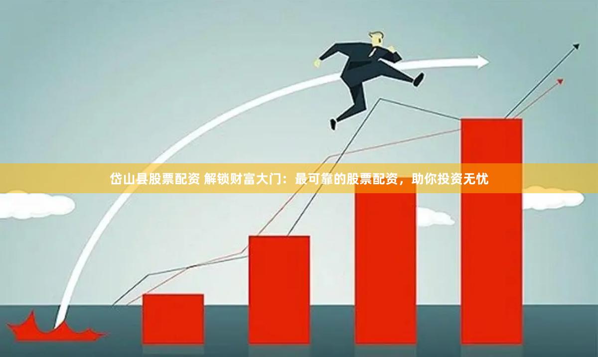 岱山县股票配资 解锁财富大门：最可靠的股票配资，助你投资无忧