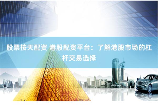 股票按天配资 港股配资平台：了解港股市场的杠杆交易选择