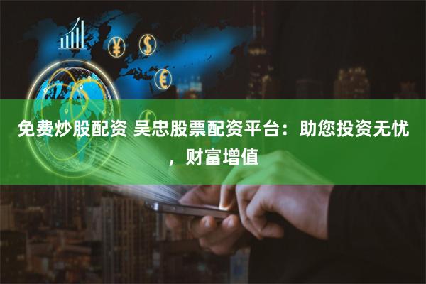免费炒股配资 吴忠股票配资平台：助您投资无忧，财富增值