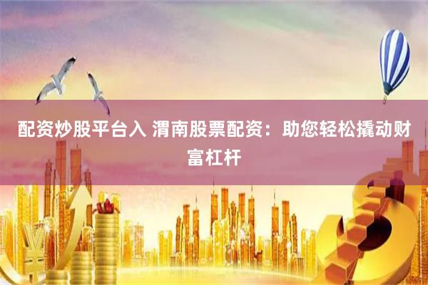 配资炒股平台入 渭南股票配资：助您轻松撬动财富杠杆