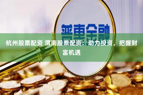 杭州股票配资 渭南股票配资：助力投资，把握财富机遇