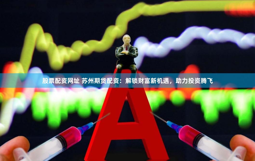 股票配资网址 苏州期货配资：解锁财富新机遇，助力投资腾飞