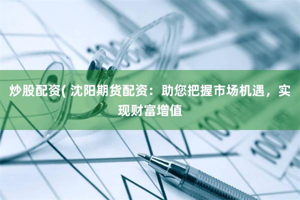 炒股配资( 沈阳期货配资：助您把握市场机遇，实现财富增值