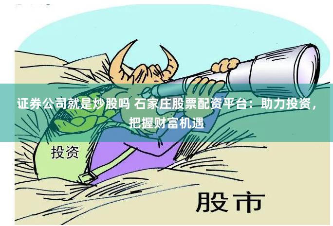 证券公司就是炒股吗 石家庄股票配资平台：助力投资，把握财富机遇