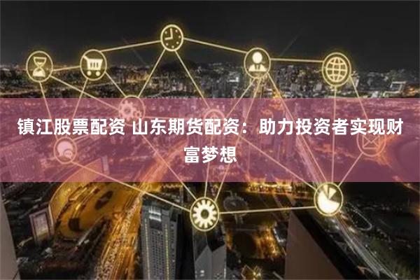 镇江股票配资 山东期货配资：助力投资者实现财富梦想