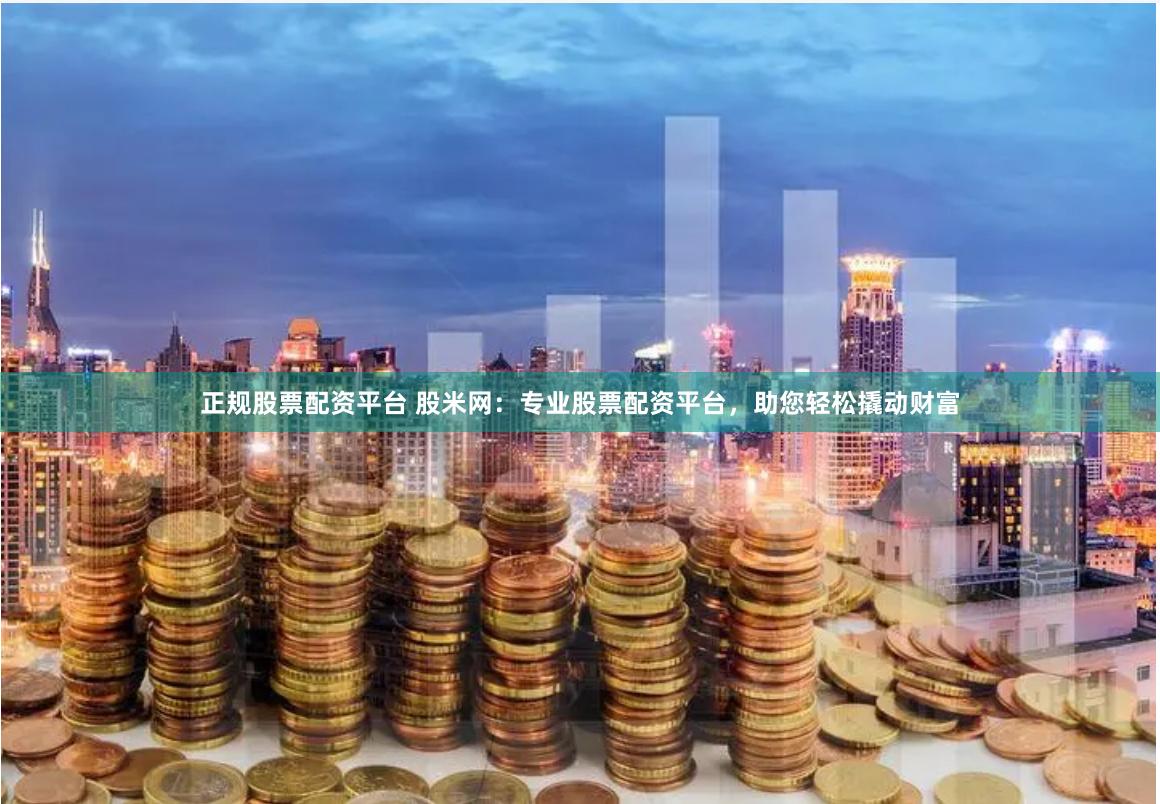 正规股票配资平台 股米网：专业股票配资平台，助您轻松撬动财富