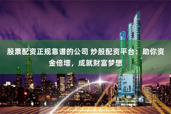 股票配资正规靠谱的公司 炒股配资平台：助你资金倍增，成就财富梦想