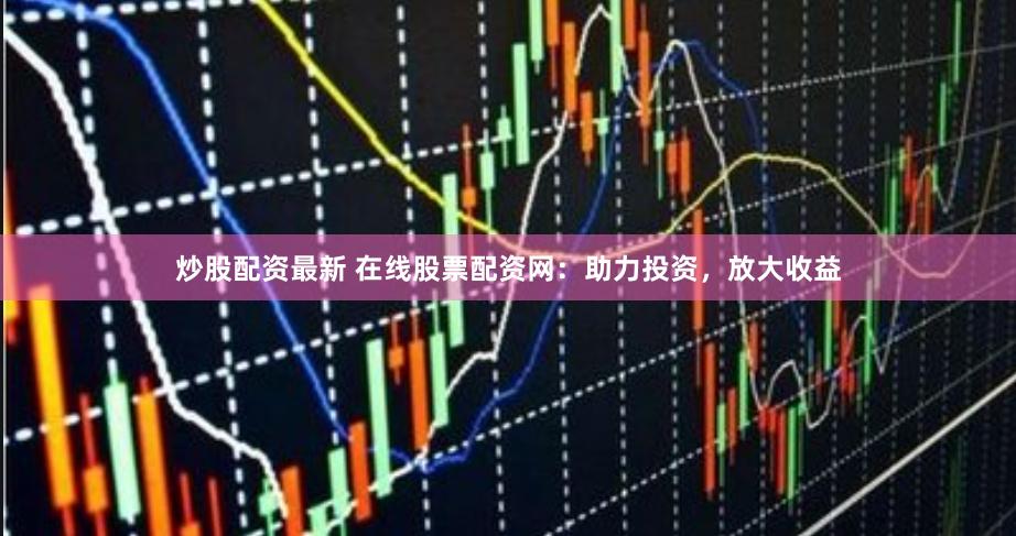 炒股配资最新 在线股票配资网：助力投资，放大收益
