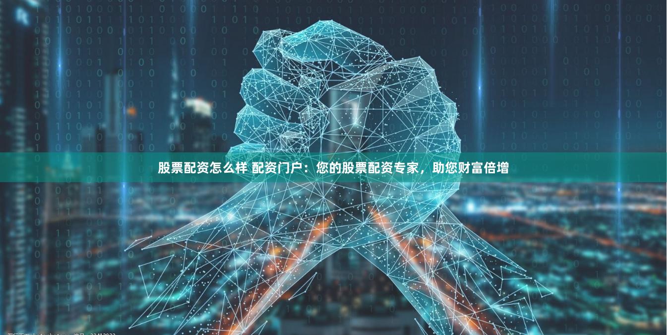 股票配资怎么样 配资门户：您的股票配资专家，助您财富倍增