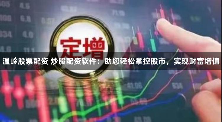 温岭股票配资 炒股配资软件：助您轻松掌控股市，实现财富增值