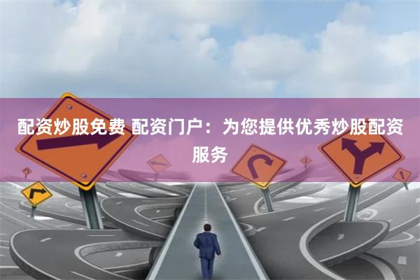 配资炒股免费 配资门户：为您提供优秀炒股配资服务