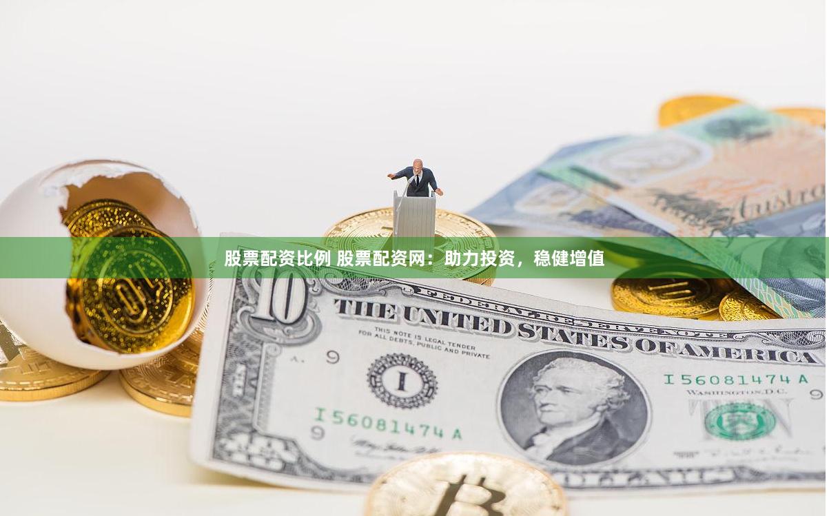 股票配资比例 股票配资网：助力投资，稳健增值