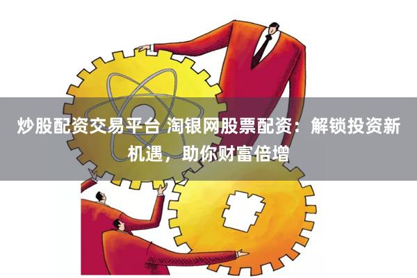 炒股配资交易平台 淘银网股票配资：解锁投资新机遇，助你财富倍增