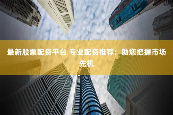 最新股票配资平台 专业配资推荐：助您把握市场先机