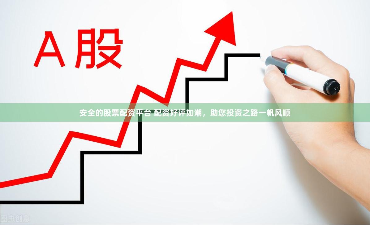 安全的股票配资平台 配资好评如潮，助您投资之路一帆风顺