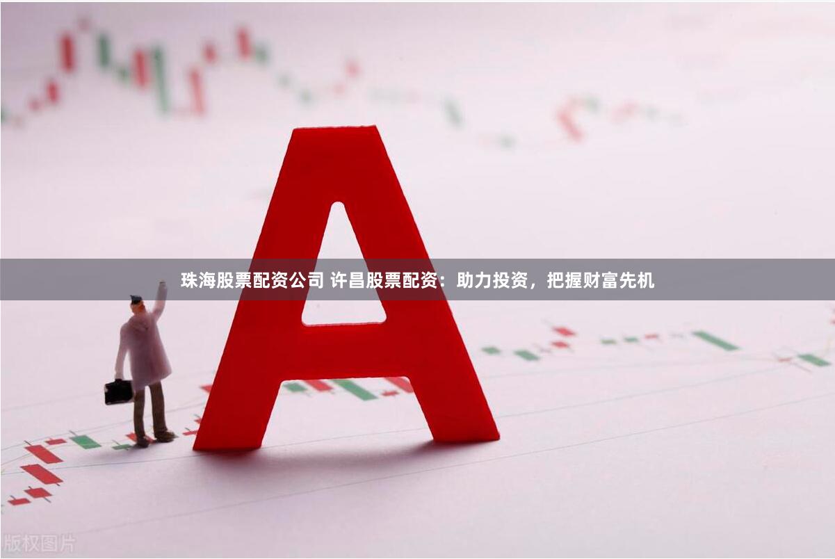 珠海股票配资公司 许昌股票配资：助力投资，把握财富先机