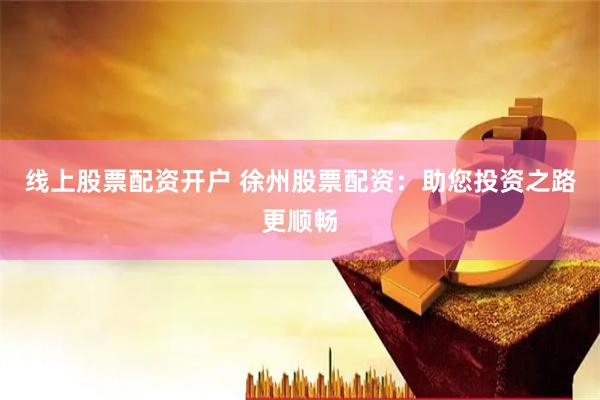 线上股票配资开户 徐州股票配资：助您投资之路更顺畅