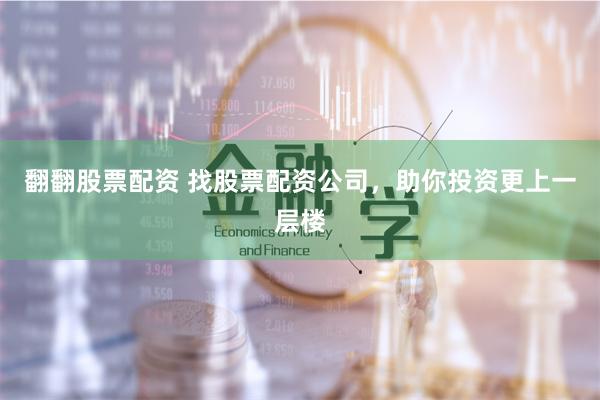 翻翻股票配资 找股票配资公司，助你投资更上一层楼