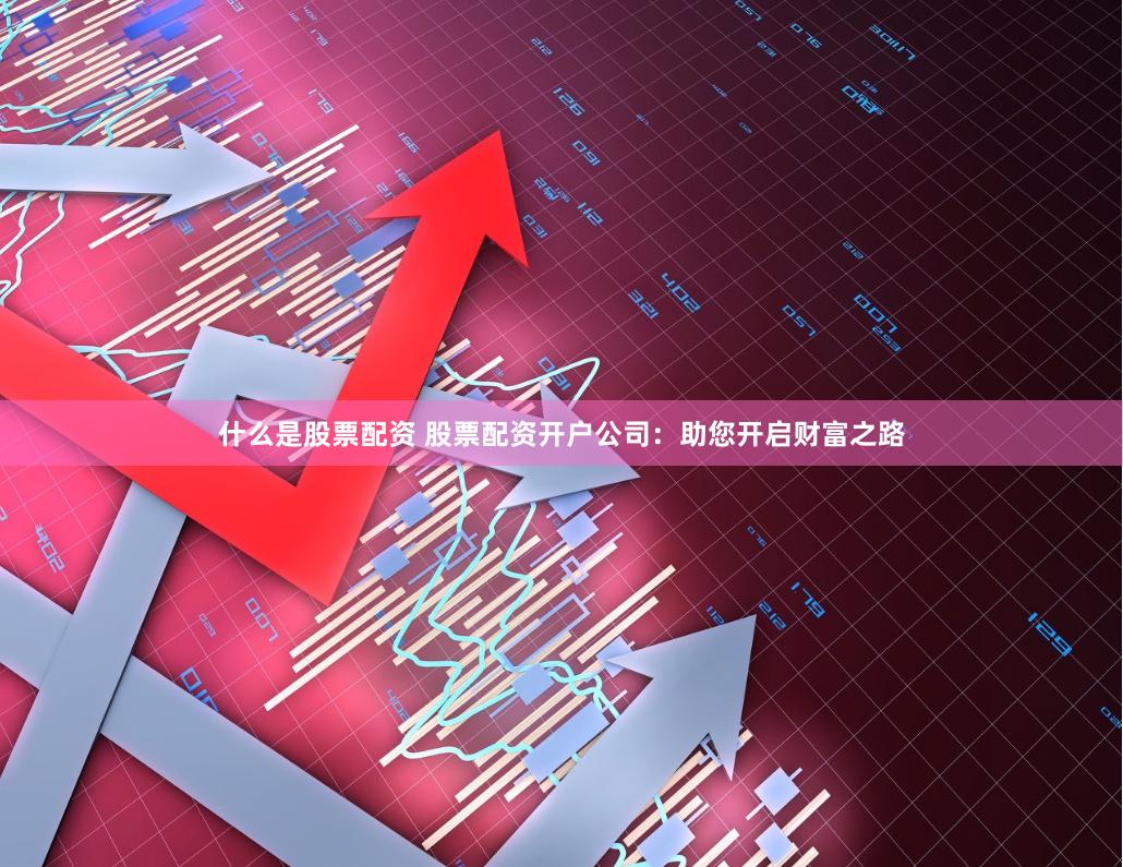 什么是股票配资 股票配资开户公司：助您开启财富之路